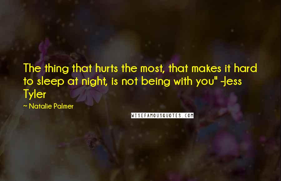 Natalie Palmer quotes: The thing that hurts the most, that makes it hard to sleep at night, is not being with you" -Jess Tyler