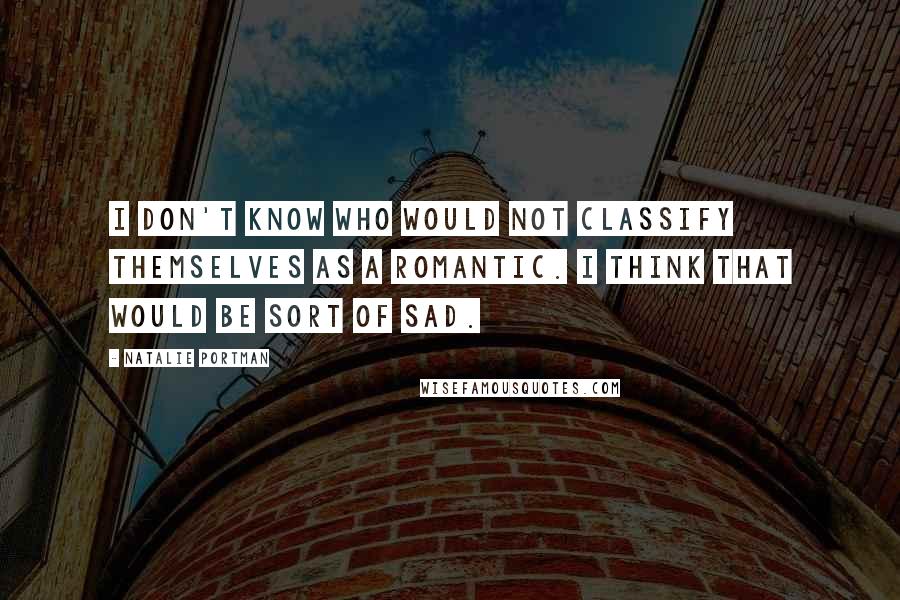 Natalie Portman quotes: I don't know who would not classify themselves as a romantic. I think that would be sort of sad.