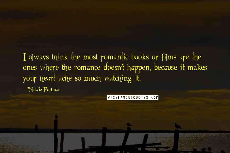 Natalie Portman quotes: I always think the most romantic books or films are the ones where the romance doesn't happen, because it makes your heart ache so much watching it. Natalie Portman quotes: I always think the most romantic books or films are the ones where the romance doesn't happen, because it makes your heart ache so much watching it.
