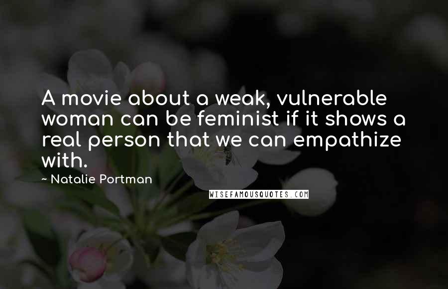 Natalie Portman quotes: A movie about a weak, vulnerable woman can be feminist if it shows a real person that we can empathize with. Natalie Portman quotes: A movie about a weak, vulnerable woman can be feminist if it shows a real person that we can empathize with.