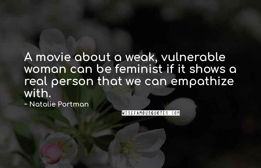 Natalie Portman quotes: A movie about a weak, vulnerable woman can be feminist if it shows a real person that we can empathize with.