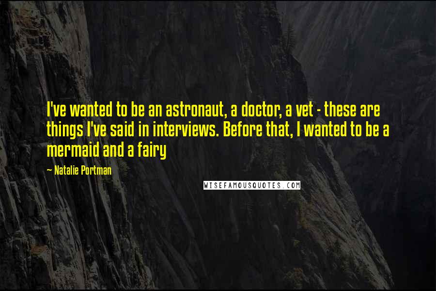 Natalie Portman quotes: I've wanted to be an astronaut, a doctor, a vet - these are things I've said in interviews. Before that, I wanted to be a mermaid and a fairy Natalie Portman quotes: I've wanted to be an astronaut, a doctor, a vet - these are things I've said in interviews. Before that, I wanted to be a mermaid and a fairy
