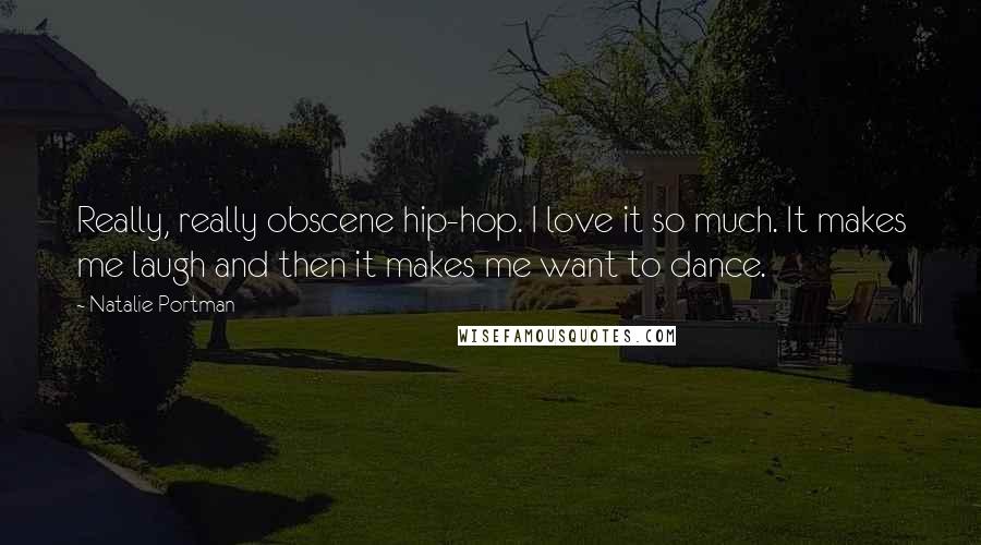 Natalie Portman quotes: Really, really obscene hip-hop. I love it so much. It makes me laugh and then it makes me want to dance. Natalie Portman quotes: Really, really obscene hip-hop. I love it so much. It makes me laugh and then it makes me want to dance.