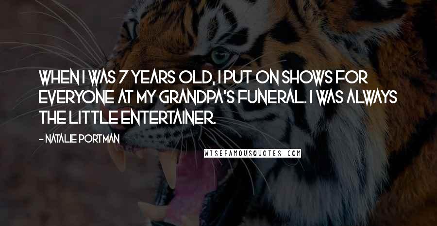 Natalie Portman quotes: When I was 7 years old, I put on shows for everyone at my grandpa's funeral. I was always the little entertainer.