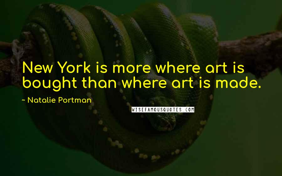 Natalie Portman quotes: New York is more where art is bought than where art is made.