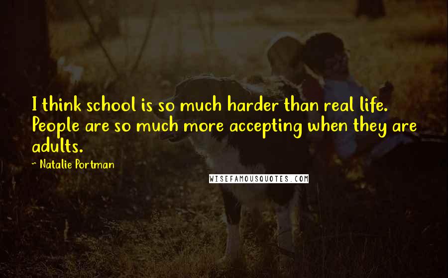 Natalie Portman quotes: I think school is so much harder than real life. People are so much more accepting when they are adults. Natalie Portman quotes: I think school is so much harder than real life. People are so much more accepting when they are adults.