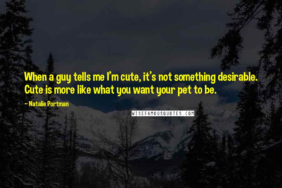 Natalie Portman quotes: When a guy tells me I'm cute, it's not something desirable. Cute is more like what you want your pet to be.