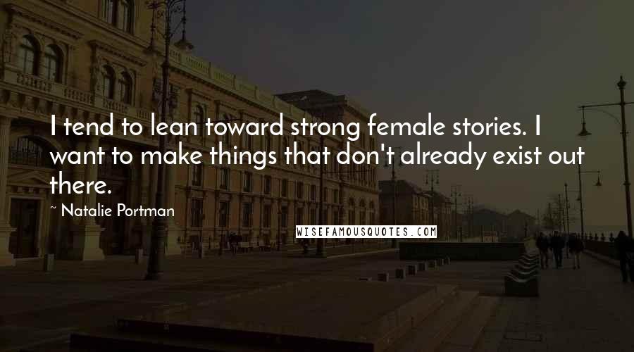 Natalie Portman quotes: I tend to lean toward strong female stories. I want to make things that don't already exist out there. Natalie Portman quotes: I tend to lean toward strong female stories. I want to make things that don't already exist out there.
