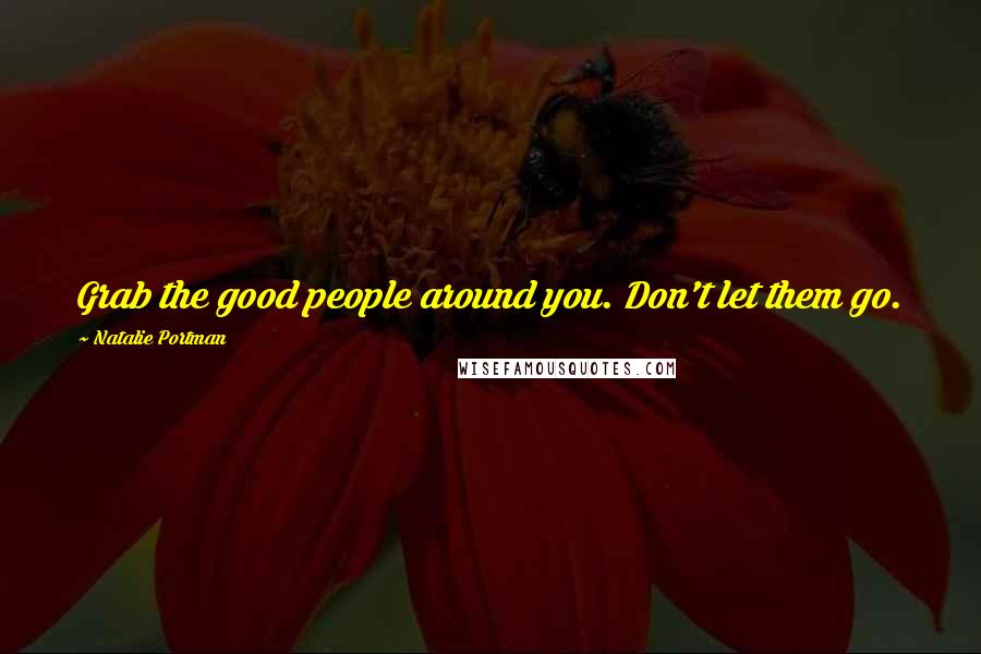 Natalie Portman quotes: Grab the good people around you. Don't let them go.