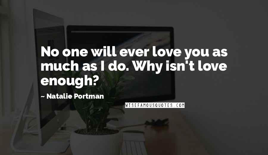 Natalie Portman quotes: No one will ever love you as much as I do. Why isn't love enough?