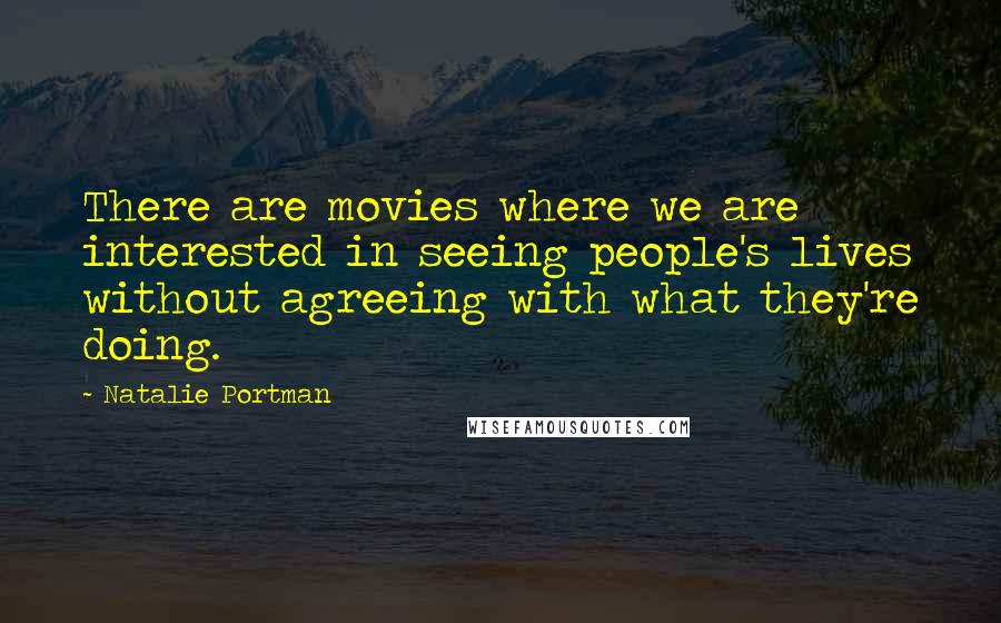 Natalie Portman quotes: There are movies where we are interested in seeing people's lives without agreeing with what they're doing. Natalie Portman quotes: There are movies where we are interested in seeing people's lives without agreeing with what they're doing.