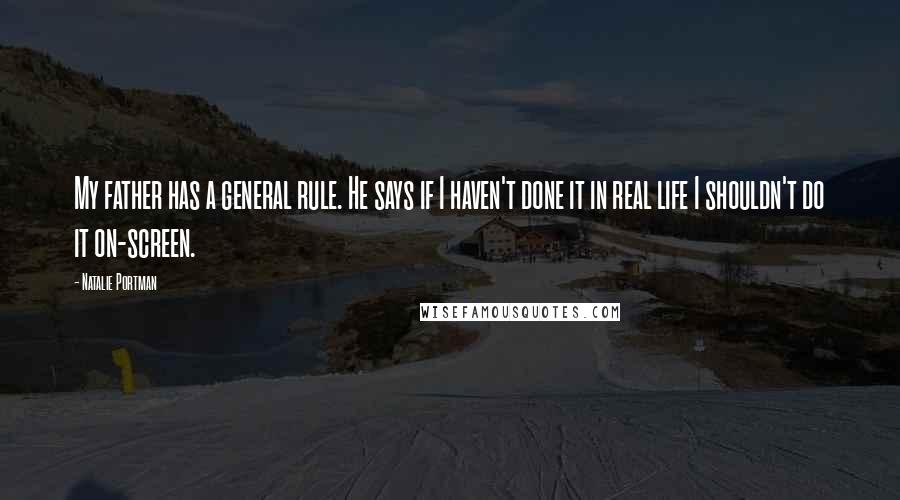 Natalie Portman quotes: My father has a general rule. He says if I haven't done it in real life I shouldn't do it on-screen.