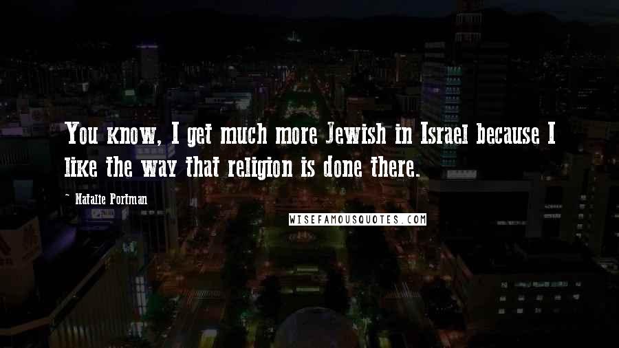 Natalie Portman quotes: You know, I get much more Jewish in Israel because I like the way that religion is done there.