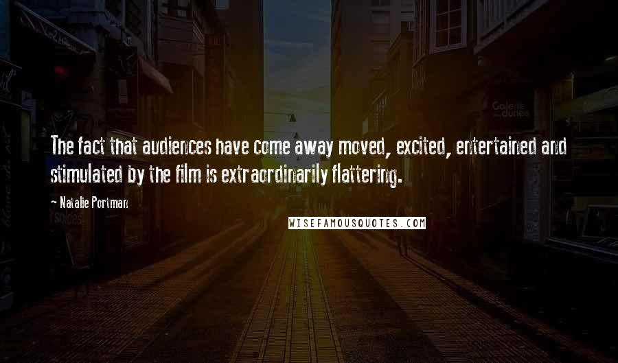 Natalie Portman quotes: The fact that audiences have come away moved, excited, entertained and stimulated by the film is extraordinarily flattering. Natalie Portman quotes: The fact that audiences have come away moved, excited, entertained and stimulated by the film is extraordinarily flattering.