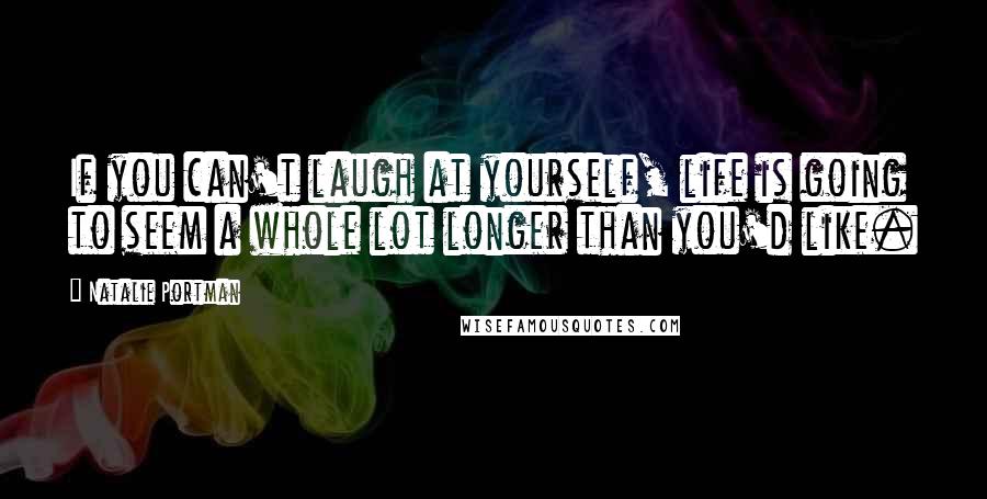 Natalie Portman quotes: If you can't laugh at yourself, life is going to seem a whole lot longer than you'd like.