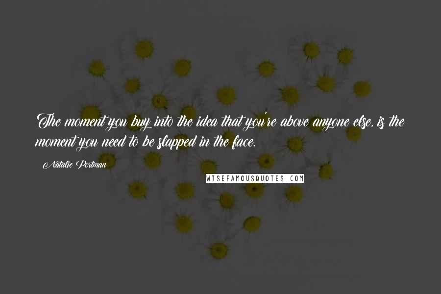 Natalie Portman quotes: The moment you buy into the idea that you're above anyone else, is the moment you need to be slapped in the face. Natalie Portman quotes: The moment you buy into the idea that you're above anyone else, is the moment you need to be slapped in the face.