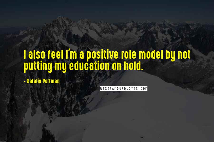 Natalie Portman quotes: I also feel I'm a positive role model by not putting my education on hold.