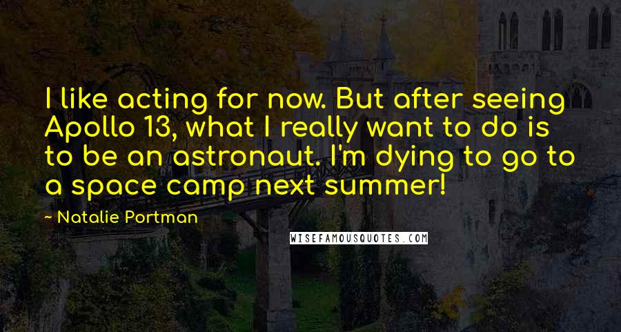 Natalie Portman quotes: I like acting for now. But after seeing Apollo 13, what I really want to do is to be an astronaut. I'm dying to go to a space camp next Natalie Portman quotes: I like acting for now. But after seeing Apollo 13, what I really want to do is to be an astronaut. I'm dying to go to a space camp next