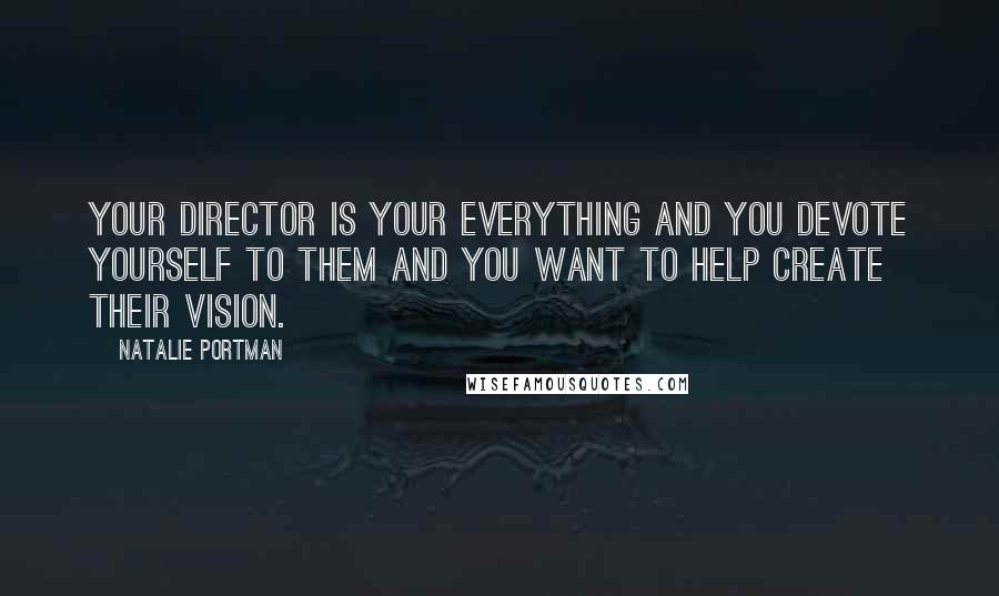 Natalie Portman quotes: Your director is your everything and you devote yourself to them and you want to help create their vision. Natalie Portman quotes: Your director is your everything and you devote yourself to them and you want to help create their vision.