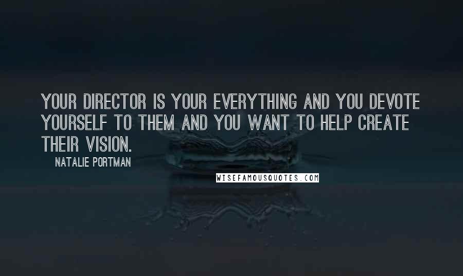 Natalie Portman quotes: Your director is your everything and you devote yourself to them and you want to help create their vision.