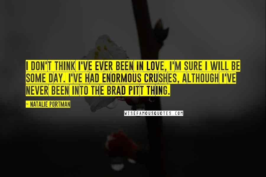 Natalie Portman quotes: I don't think I've ever been in love, I'm sure I will be some day. I've had enormous crushes, although I've never been into the Brad Pitt thing. Natalie Portman quotes: I don't think I've ever been in love, I'm sure I will be some day. I've had enormous crushes, although I've never been into the Brad Pitt thing.