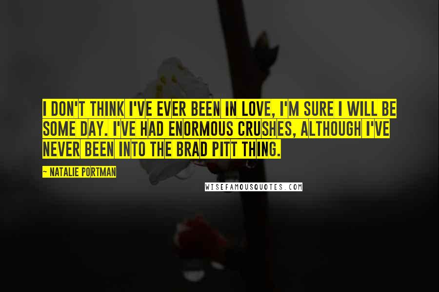 Natalie Portman quotes: I don't think I've ever been in love, I'm sure I will be some day. I've had enormous crushes, although I've never been into the Brad Pitt thing.