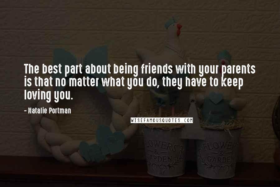 Natalie Portman quotes: The best part about being friends with your parents is that no matter what you do, they have to keep loving you. Natalie Portman quotes: The best part about being friends with your parents is that no matter what you do, they have to keep loving you.