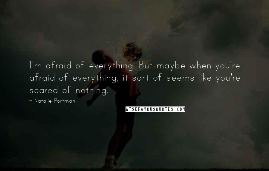Natalie Portman quotes: I'm afraid of everything. But maybe when you're afraid of everything, it sort of seems like you're scared of nothing. Natalie Portman quotes: I'm afraid of everything. But maybe when you're afraid of everything, it sort of seems like you're scared of nothing.