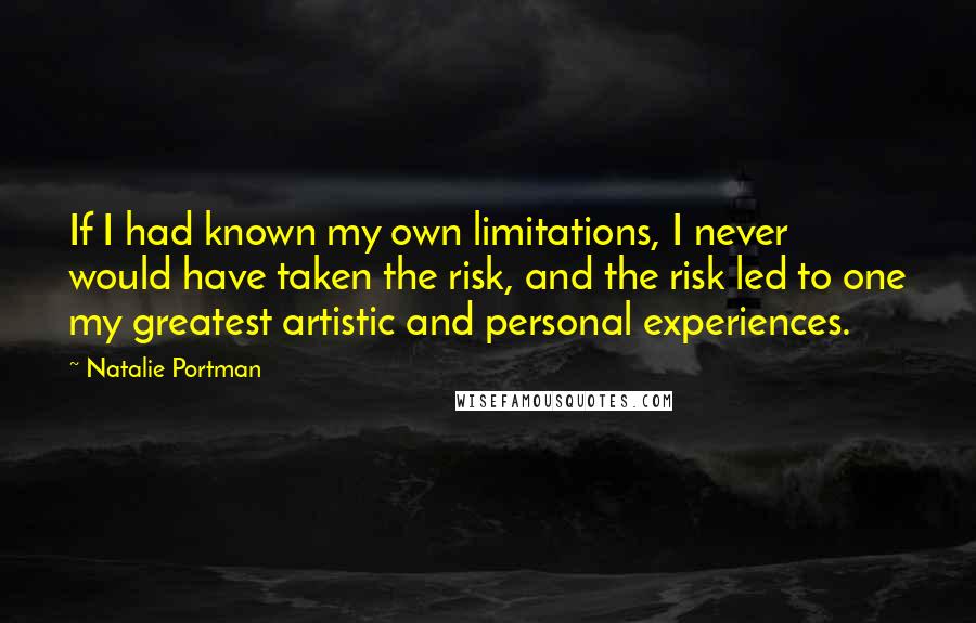 Natalie Portman quotes: If I had known my own limitations, I never would have taken the risk, and the risk led to one my greatest artistic and personal experiences.