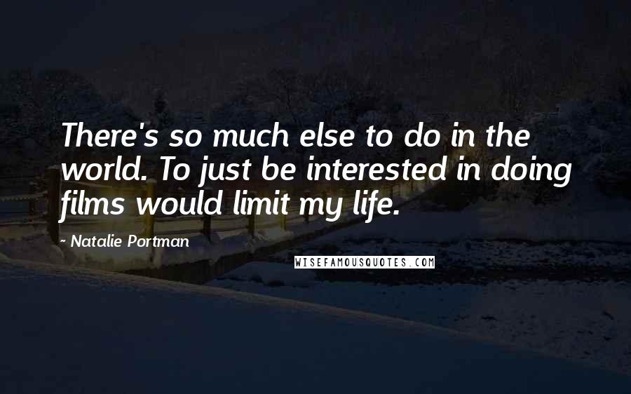 Natalie Portman quotes: There's so much else to do in the world. To just be interested in doing films would limit my life.