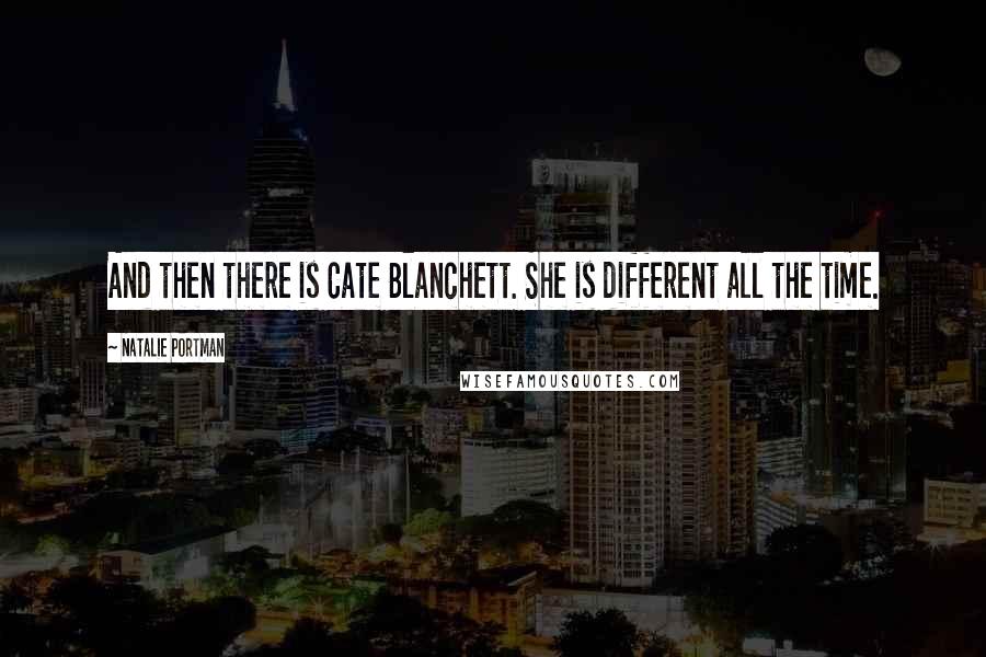 Natalie Portman quotes: And then there is Cate Blanchett. She is different all the time.