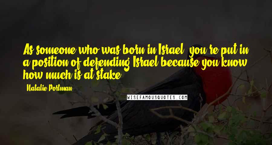 Natalie Portman quotes: As someone who was born in Israel, you're put in a position of defending Israel because you know how much is at stake. Natalie Portman quotes: As someone who was born in Israel, you're put in a position of defending Israel because you know how much is at stake.