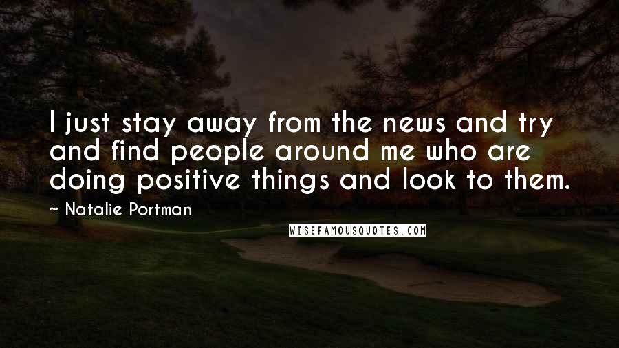 Natalie Portman quotes: I just stay away from the news and try and find people around me who are doing positive things and look to them. Natalie Portman quotes: I just stay away from the news and try and find people around me who are doing positive things and look to them.