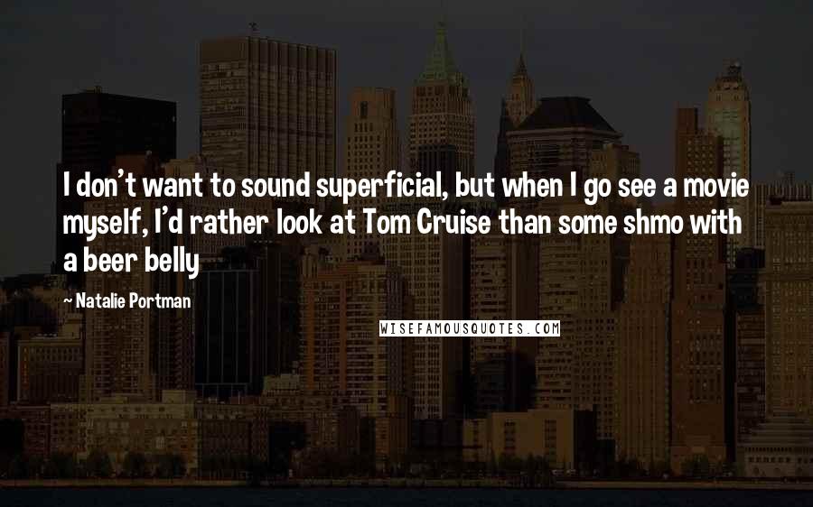 Natalie Portman quotes: I don't want to sound superficial, but when I go see a movie myself, I'd rather look at Tom Cruise than some shmo with a beer belly Natalie Portman quotes: I don't want to sound superficial, but when I go see a movie myself, I'd rather look at Tom Cruise than some shmo with a beer belly