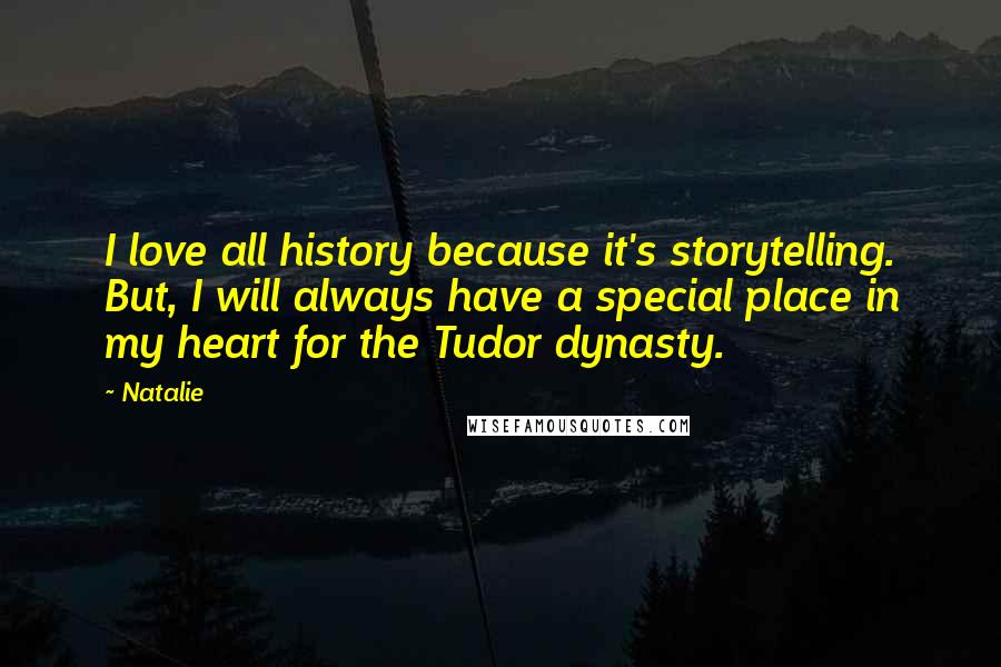 Natalie quotes: I love all history because it's storytelling. But, I will always have a special place in my heart for the Tudor dynasty.