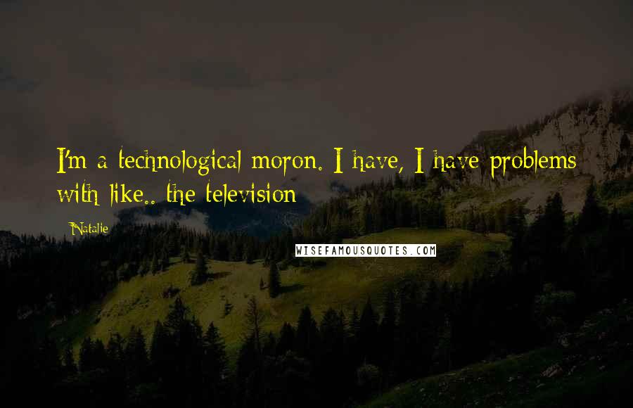 Natalie quotes: I'm a technological moron. I have, I have problems with like.. the television