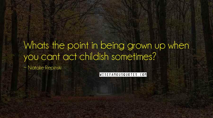 Natalie Repinski quotes: Whats the point in being grown up when you cant act childish sometimes?