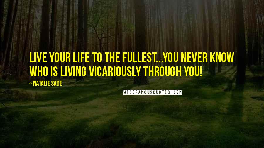 Natalie Sade quotes: Live your life to the fullest...you never know who is living vicariously through you!