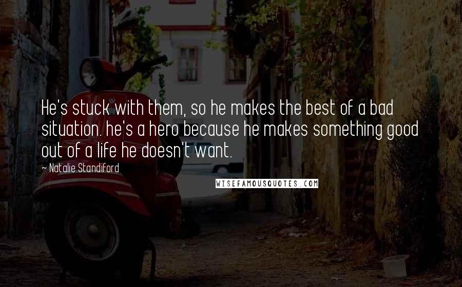 Natalie Standiford quotes: He's stuck with them, so he makes the best of a bad situation. he's a hero because he makes something good out of a life he doesn't want.