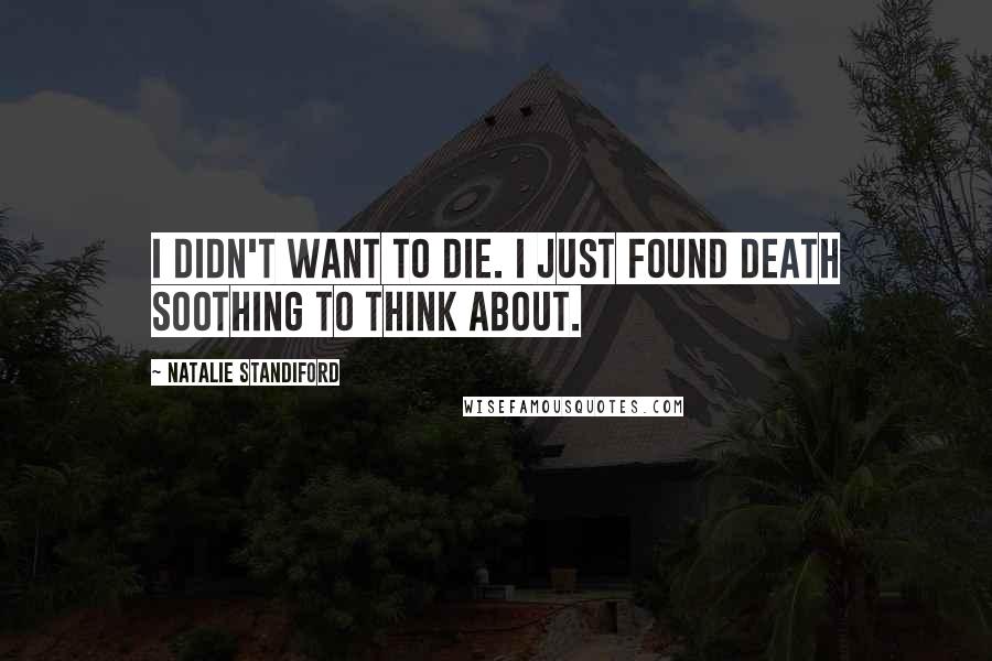 Natalie Standiford quotes: I didn't want to die. I just found death soothing to think about.