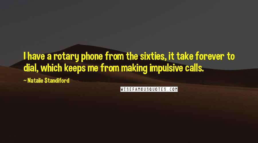 Natalie Standiford quotes: I have a rotary phone from the sixties, it take forever to dial, which keeps me from making impulsive calls. Natalie Standiford quotes: I have a rotary phone from the sixties, it take forever to dial, which keeps me from making impulsive calls.