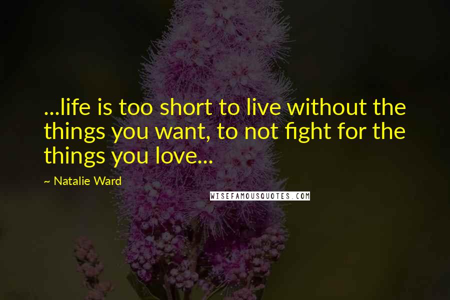 Natalie Ward quotes: ...life is too short to live without the things you want, to not fight for the things you love...