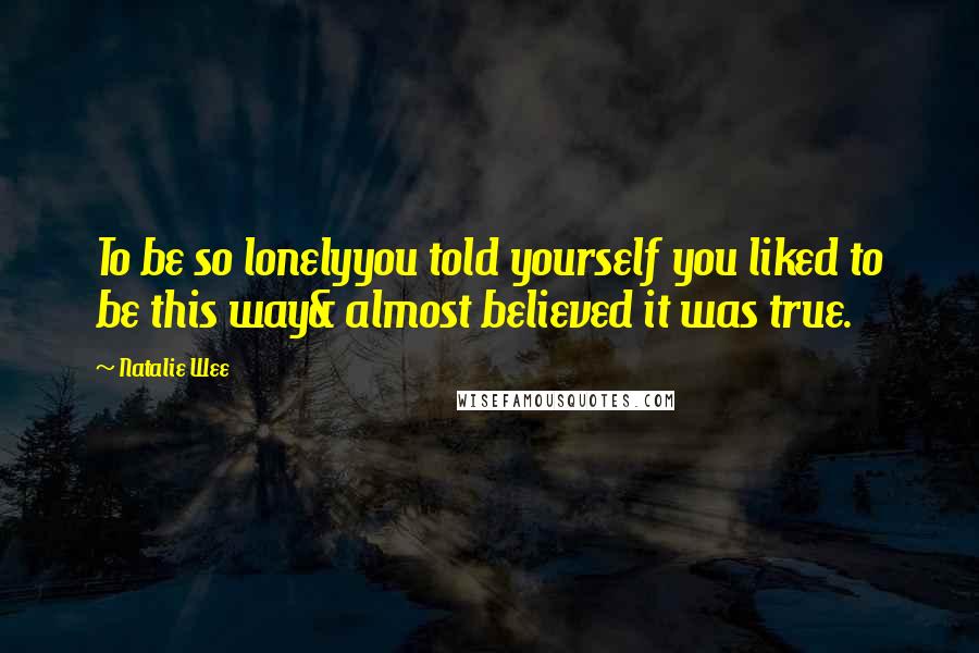 Natalie Wee quotes: To be so lonelyyou told yourself you liked to be this way& almost believed it was true.