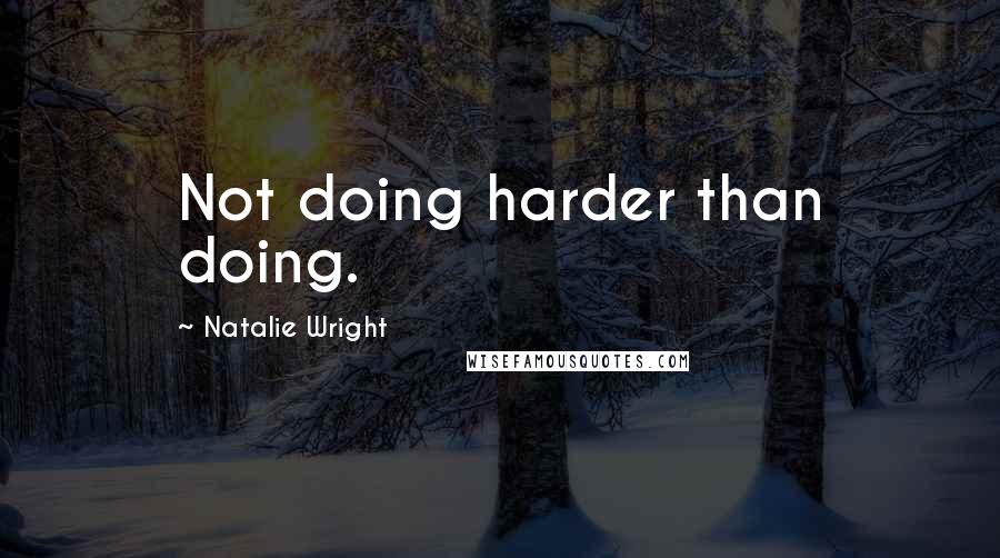 Natalie Wright quotes: Not doing harder than doing.