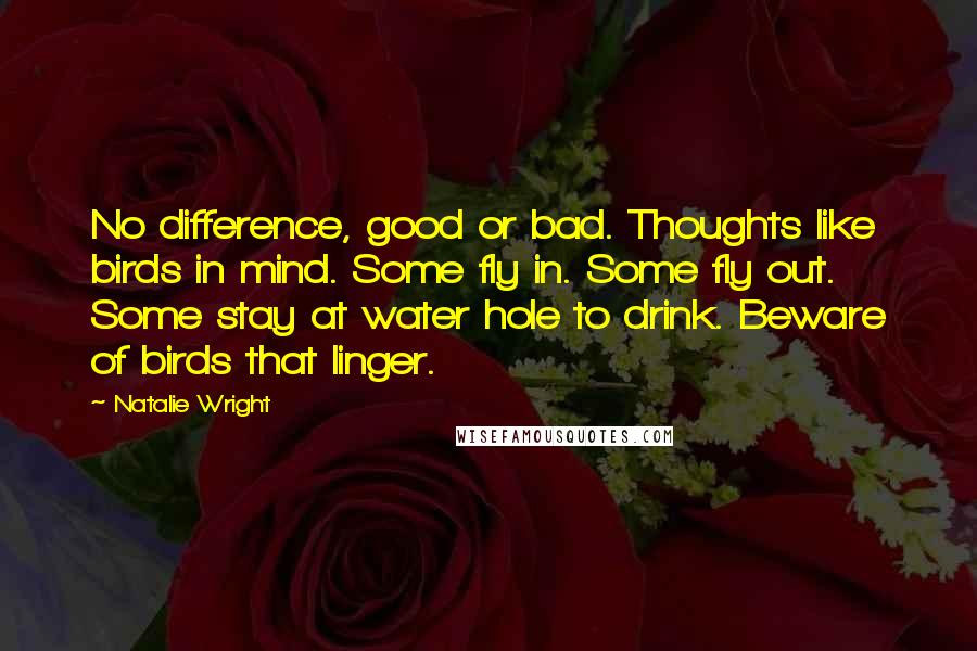 Natalie Wright quotes: No difference, good or bad. Thoughts like birds in mind. Some fly in. Some fly out. Some stay at water hole to drink. Beware of birds that linger.