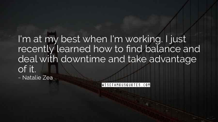 Natalie Zea quotes: I'm at my best when I'm working. I just recently learned how to find balance and deal with downtime and take advantage of it.