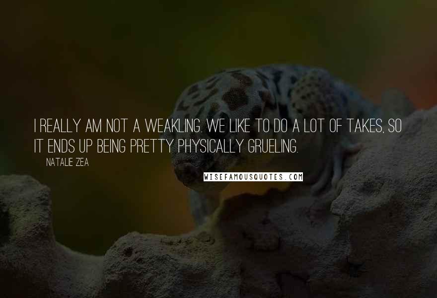 Natalie Zea quotes: I really am not a weakling. We like to do a lot of takes, so it ends up being pretty physically grueling. Natalie Zea quotes: I really am not a weakling. We like to do a lot of takes, so it ends up being pretty physically grueling.