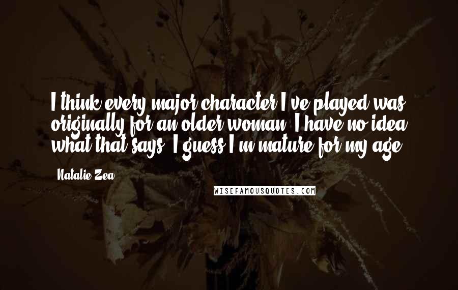 Natalie Zea quotes: I think every major character I've played was originally for an older woman. I have no idea what that says. I guess I'm mature for my age.