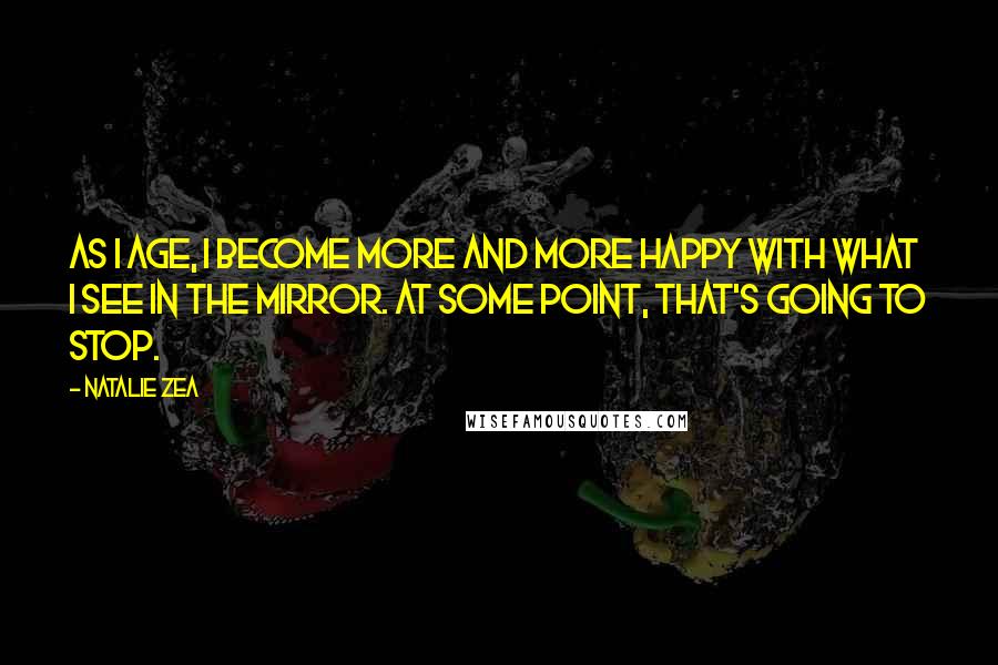 Natalie Zea quotes: As I age, I become more and more happy with what I see in the mirror. At some point, that's going to stop.