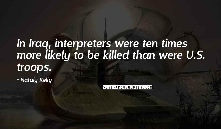 Nataly Kelly quotes: In Iraq, interpreters were ten times more likely to be killed than were U.S. troops.